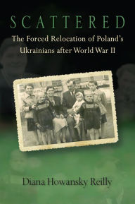 Title: Scattered: The Forced Relocation of Poland's Ukrainians after World War II, Author: Diana Howansky Reilly