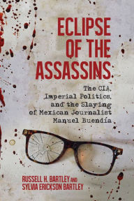 Title: Eclipse of the Assassins: The CIA, Imperial Politics, and the Slaying of Mexican Journalist Manuel Buendía, Author: Russell H. Bartley