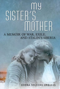 Title: My Sister's Mother: A Memoir of War, Exile, and Stalin's Siberia, Author: Donna  Solecka Urbikas