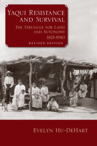 Title: Yaqui Resistance and Survival: The Struggle for Land and Autonomy, 1821-1910, Author: Evelyn Hu-DeHart