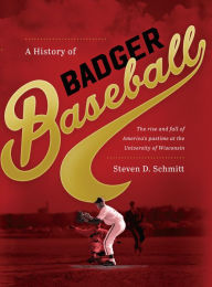 Title: A History of Badger Baseball: The Rise and Fall of America's Pastime at the University of Wisconsin, Author: Steven D. Schmitt