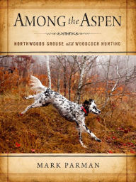 Title: Among the Aspen: Northwoods Grouse and Woodcock Hunting, Author: Mark Parman