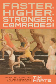Title: Faster, Higher, Stronger, Comrades!: Sports, Art, and Ideology in Late Russian and Early Soviet Culture, Author: Tim Harte