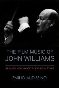 Title: The Film Music of John Williams: Reviving Hollywood's Classical Style, Author: Emilio Audissino