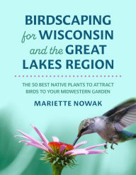 Title: Birdscaping for Wisconsin and the Great Lakes Region: The 50 Best Native Plants to Attract Birds to Your Midwestern Garden, Author: Mariette Nowak