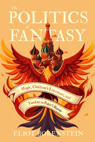Title: The Politics of Fantasy: Magic, Children's Literature, and Fandom in Putin's Russia, Author: Eliot Borenstein