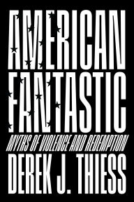Title: American Fantastic: Myths of Violence and Redemption, Author: Derek J. Thiess