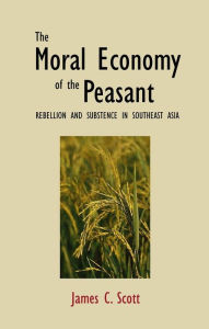 Title: The Moral Economy of the Peasant: Rebellion and Subsistence in Southeast Asia / Edition 1, Author: James C. Scott