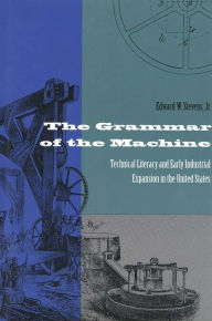 Title: The Grammar of the Machine: Technical Literacy and Early Industrial Expansion in the United States, Author: Edward Stevens Jr.