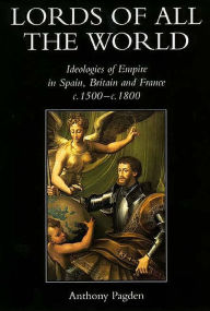 Title: Lords of all the World: Ideologies of Empire in Spain, Britain and France c.1500-c.1800 / Edition 1, Author: Anthony Pagden