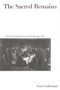 Title: The Sacred Remains: American Attitudes Toward Death, 1799-1883 / Edition 1, Author: Gary Laderman