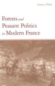 Title: Forests and Peasant Politics in Modern France, Author: Tamara L. Whited