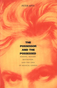 The Possessor and the Possessed: Handel, Mozart, Beethoven, and the Idea of Musical Genius