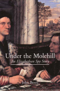 Title: Under the Molehill: An Elizabethan Spy Story / Edition 1, Author: John Bossy