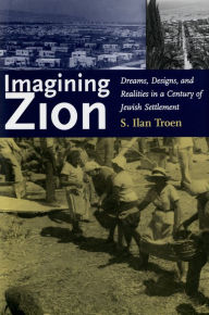 Imagining Zion: Dreams, Designs, and Realities in a Century of Jewish Settlement / Edition 1
