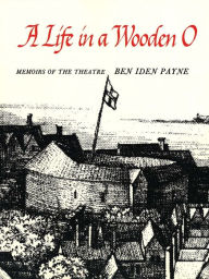 Title: A Life in a Wooden O: Memoirs of the Theatre, Author: Ben Iden Payne