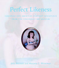 Title: Perfect Likeness: European and American Portrait Miniatures from the Cincinnati Art Museum, Author: Julie Aronson
