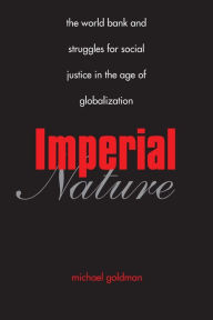Title: Imperial Nature: The World Bank and Struggles for Social Justice in the Age of Globalization / Edition 1, Author: Michael Goldman