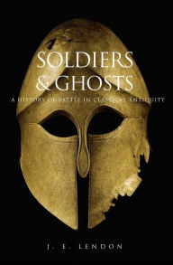 Title: Soldiers and Ghosts: A History of Battle in Classical Antiquity / Edition 1, Author: J. E. Lendon