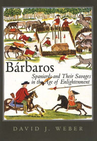 Title: Bárbaros: Spaniards and Their Savages in the Age of Enlightenment, Author: David J. Weber