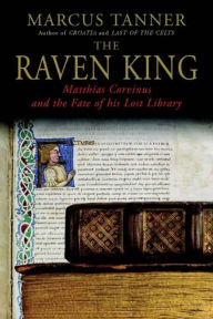 The Raven King: Matthias Corvinus and the Fate of His Lost Library