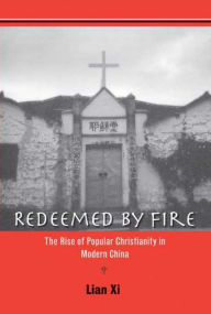 Title: Redeemed by Fire: The Rise of Popular Christianity in Modern China, Author: Xi Lian