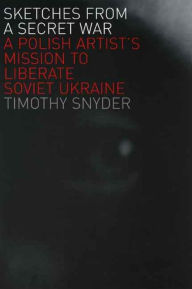 Title: Sketches from a Secret War: A Polish Artist's Mission to Liberate Soviet Ukraine, Author: Timothy Snyder