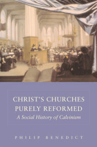 Title: Christ's Churches Purely Reformed: A Social History of Calvinism, Author: Philip Benedict