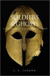 Title: Soldiers and Ghosts: A History of Battle in Classical Antiquity, Author: J. E. Lendon