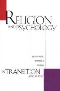 Title: Religion and Psychology in Transition: Psychoanalysis, Feminism, and Theology, Author: James W. Jones