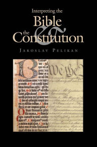Title: Interpreting the Bible and the Constitution, Author: Jaroslav Pelikan