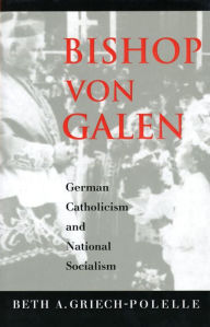 Title: Bishop von Galen: German Catholicism and National Socialism, Author: Beth A. Griech-Polelle