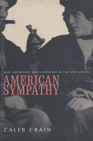 Title: American Sympathy: Men, Friendship, and Literature in the New Nation, Author: Caleb Crain