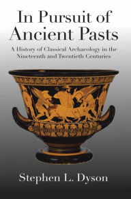 Title: In Pursuit of Ancient Pasts: A History of Classical Archaeology in the Nineteenth and Twentieth Centuries, Author: Stephen L. Dyson