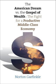 Title: The American Dream vs. The Gospel of Wealth: The Fight for a Productive Middle-Class Economy, Author: Norton Garfinkle