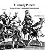 Title: Unseemly Pictures: Graphic Satire and Politics in Early Modern England, Author: Helen Pierce