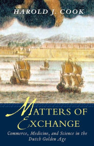 Title: Matters of Exchange: Commerce, Medicine, and Science in the Dutch Golden Age, Author: Harold J. Cook