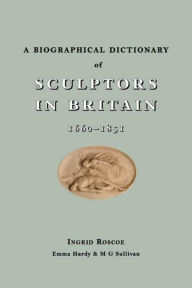 Title: A Biographical Dictionary of Sculptors in Britain, 1660-1851, Author: Ingrid Roscoe
