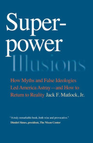 Title: Superpower Illusions: How Myths and False Ideologies Led America Astray-and How to Return to Reality, Author: Jack F. Matlock Jr.