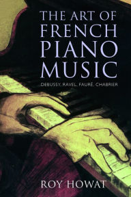 Title: The Art of French Piano Music: Debussy, Ravel, Fauré, Chabrier, Author: Roy Howat