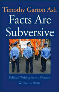 Title: Facts Are Subversive: Political Writing from a Decade Without a Name, Author: Timothy Garton Ash