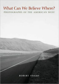 Title: What Can We Believe Where?: Photographs of the American West, Author: Robert Adams