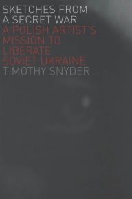 Title: Sketches from a Secret War: A Polish Artist's Mission to Liberate Soviet Ukraine, Author: Timothy Snyder