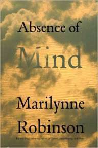 Title: Absence of Mind: The Dispelling of Inwardness from the Modern Myth of the Self, Author: Marilynne Robinson