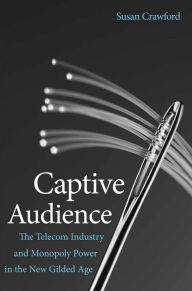 Title: Captive Audience: The Telecom Industry and Monopoly Power in the New Gilded Age, Author: Susan P. Crawford