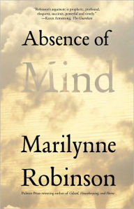 Title: Absence of Mind: The Dispelling of Inwardness from the Modern Myth of the Self, Author: Marilynne Robinson