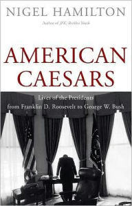 Title: American Caesars: Lives of the Presidents from Franklin D. Roosevelt to George W. Bush, Author: Nigel Hamilton