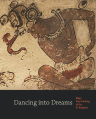 Title: Dancing into Dreams: Maya Vase Painting of the Ik' Kingdom, Author: Bryan R. Just