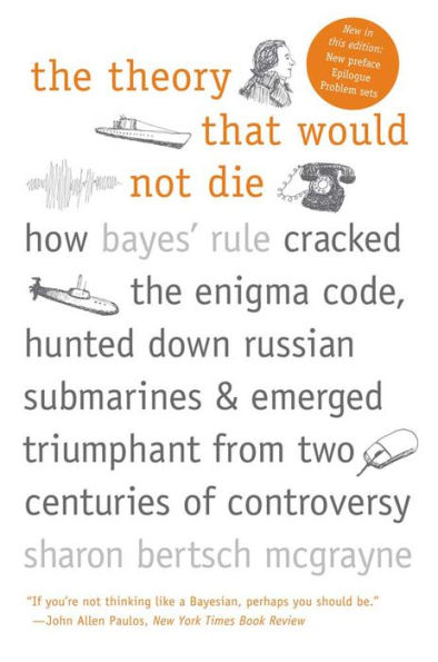 The Theory That Would Not Die: How Bayes' Rule Cracked the Enigma Code, Hunted Down Russian Submarines, & Emerged Triumphant from Two Centuries of C