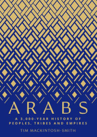 Title: Arabs: A 3,000-Year History of Peoples, Tribes and Empires, Author: Tim Mackintosh-Smith